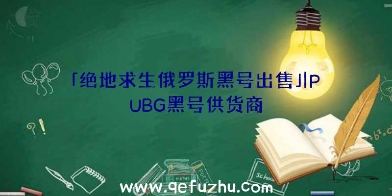 「绝地求生俄罗斯黑号出售」|PUBG黑号供货商